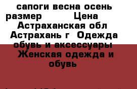 сапоги весна-осень, размер 39-40 › Цена ­ 200 - Астраханская обл., Астрахань г. Одежда, обувь и аксессуары » Женская одежда и обувь   